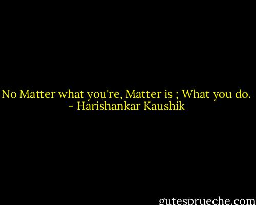 No Matter what you're, Matter is ; What you do. - Harishankar Kaushik