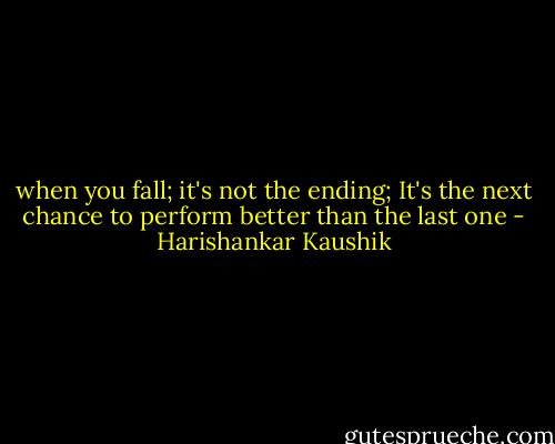 when you fall; it's not the ending; It's the next chance to perform better than the last one - Harishankar Kaushik