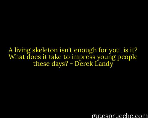 A living skeleton isn't enough for you, is it? What does it take to impress young people these days? - Derek Landy