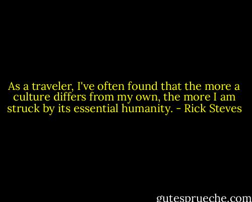 As a traveler, I've often found that the more a culture differs from my own, the more I am struck by its essential humanity. - Rick Steves
