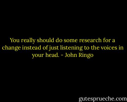 You really should do some research for a change instead of just listening to the voices in your head. - John Ringo