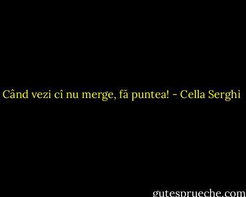 Când vezi cî nu merge, fă puntea! - Cella Serghi