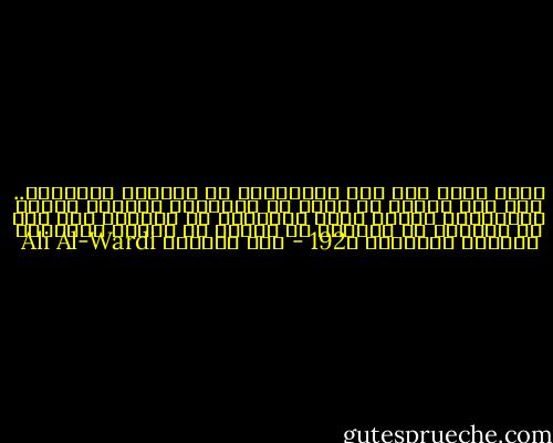 وهذه عبرة لنا نحن المسلمين في عهودنا الحاضرة.. حيث يجب علينا أن ننظر في مصالحنا العامة نظراً موضوعياً ونكون بذلك مجتهدين لا نتقّيد بما ورد في القرآن أو الحديث من أحكام قد تنافي مقتضيات ظروفنا الراهنة ص192 - علي الوردي Ali Al-Wardi