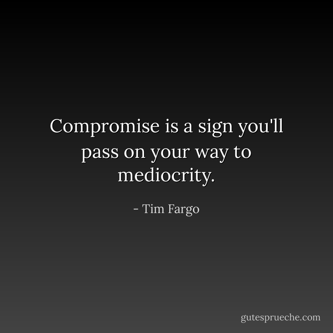 Compromise is a sign you'll pass on your way to mediocrity. - Tim Fargo