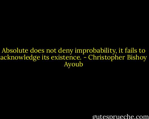 Absolute does not deny improbability, it fails to acknowledge its existence. - Christopher Bishoy Ayoub