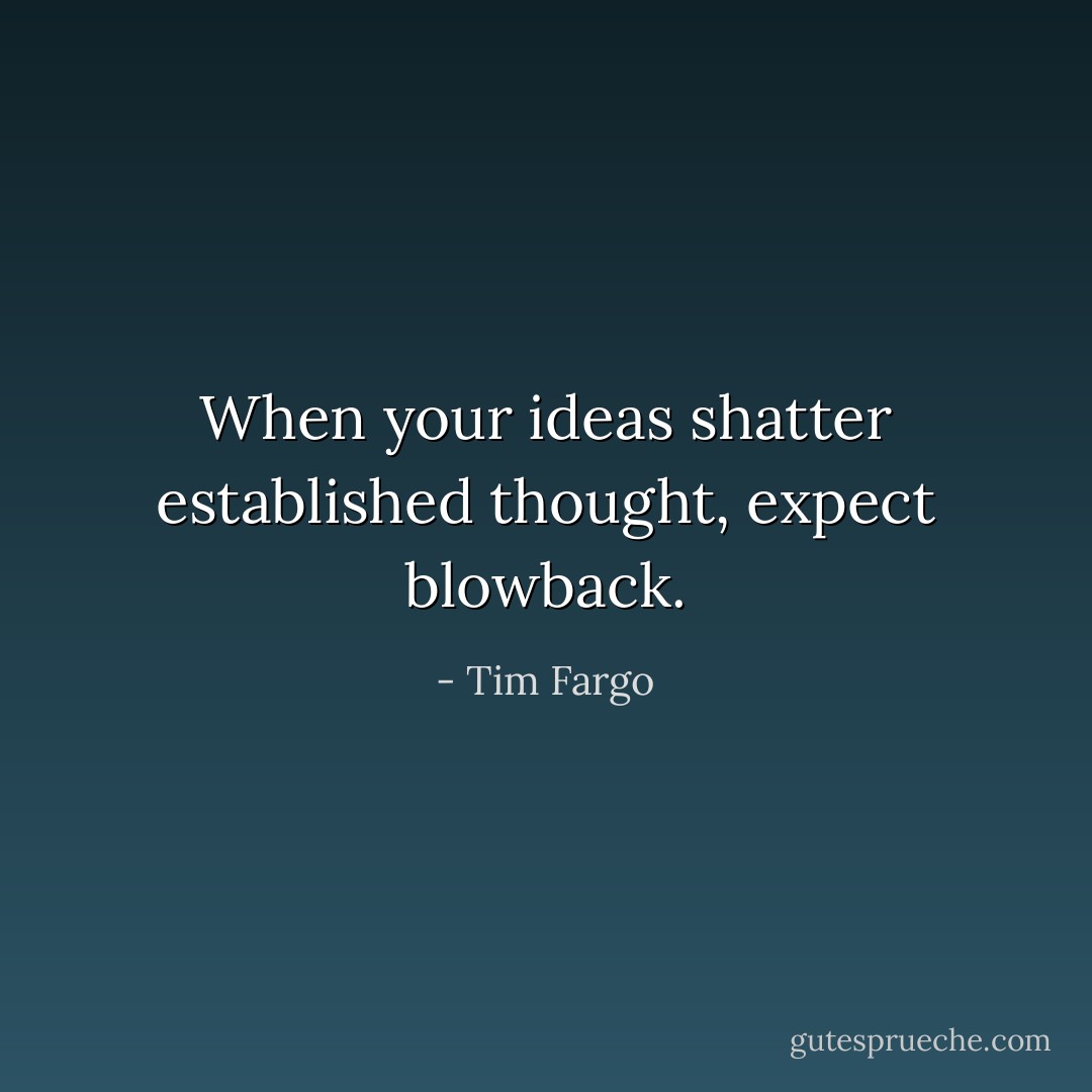 When your ideas shatter established thought, expect blowback. - Tim Fargo