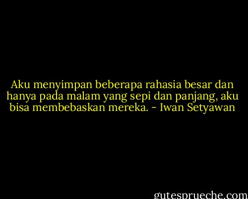 Aku menyimpan beberapa rahasia besar dan hanya pada malam yang sepi dan panjang, aku bisa membebaskan mereka. - Iwan Setyawan