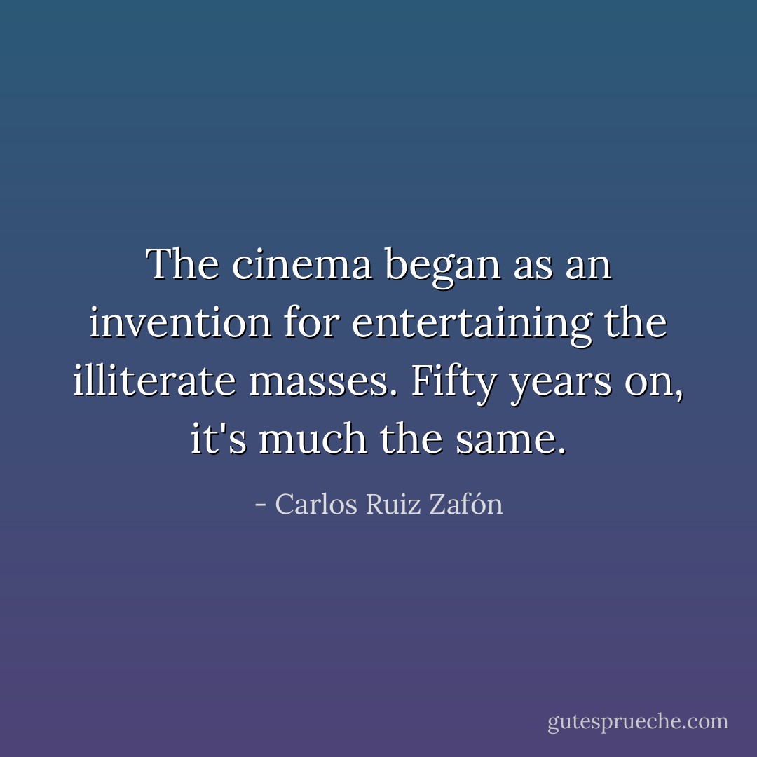 The cinema began as an invention for entertaining the illiterate masses. Fifty years on, it's much the same. - Carlos Ruiz Zafón