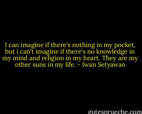 I can imagine if there's nothing in my pocket, but i can't imagine if there's no knowledge in my mind and religion in my heart.<br />They are my other suns in my life. - Iwan Setyawan