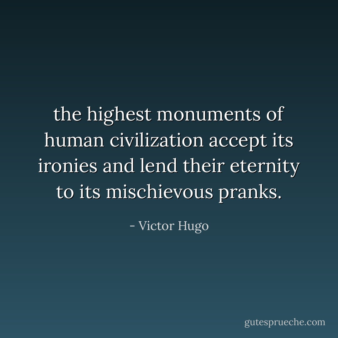 the highest monuments of human civilization accept its ironies and lend their eternity to its mischievous pranks. - Victor Hugo