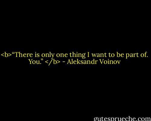 <b>“There is only one thing I want to be part of. You.” </b> - Aleksandr Voinov