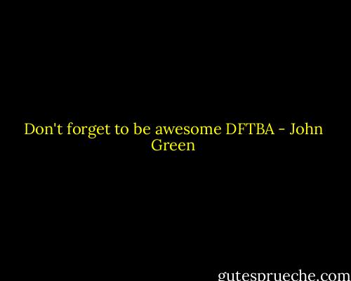 Don't forget to be awesome DFTBA - John Green