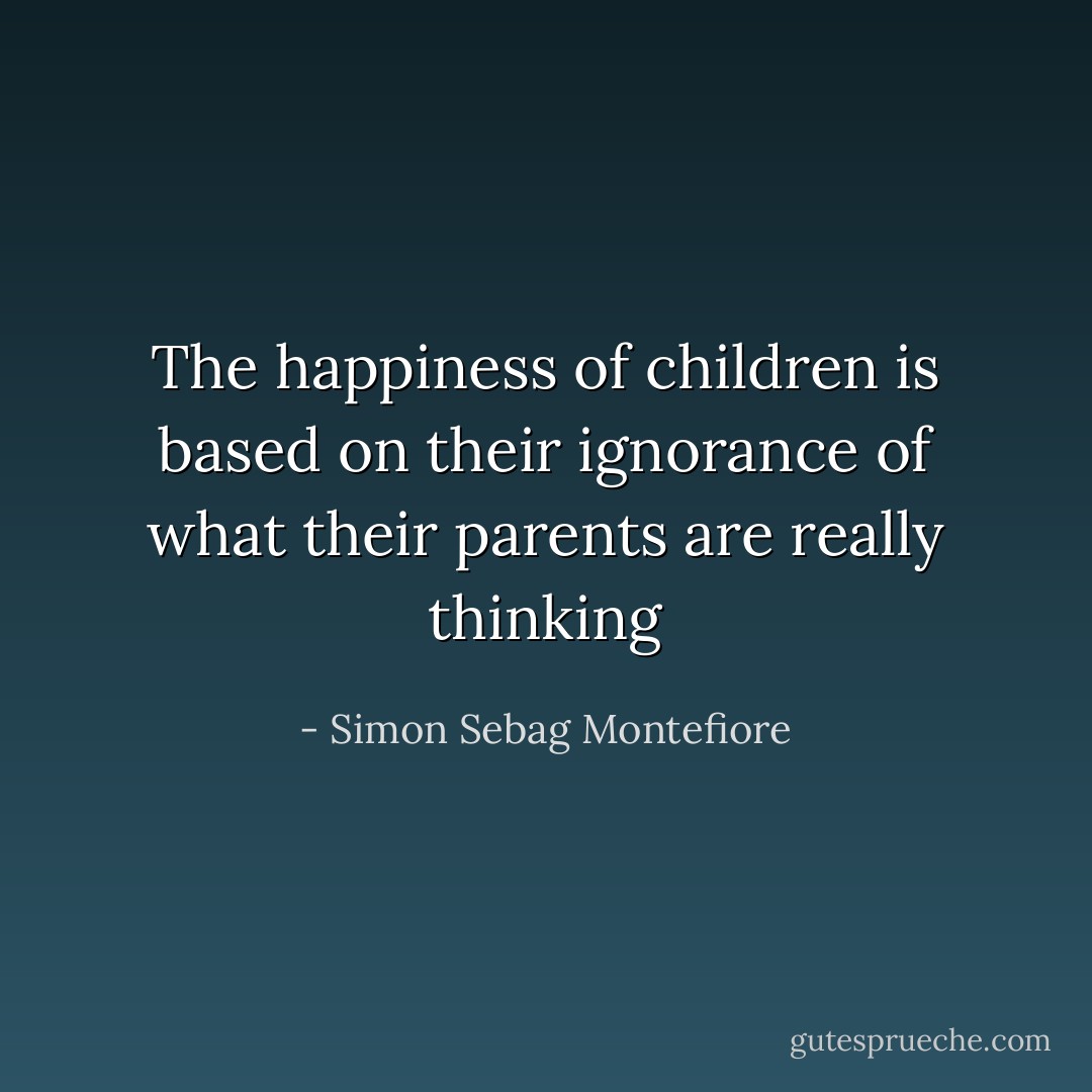 The happiness of children is based on their ignorance of what their parents are really thinking - Simon Sebag Montefiore
