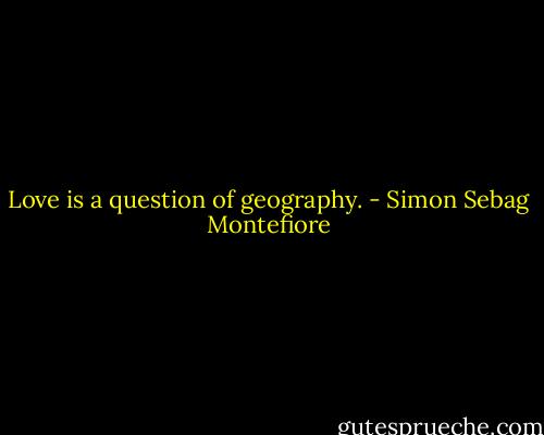 Love is a question of geography. - Simon Sebag Montefiore