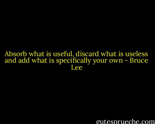 Absorb what is useful, discard what is useless and add what is specifically your own - Bruce Lee