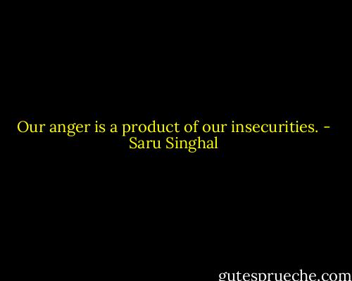 Our anger is a product of our insecurities. - Saru Singhal