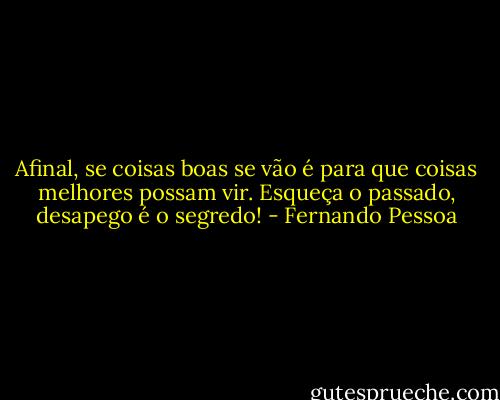 Afinal, se coisas boas se vão é para que coisas melhores possam vir. Esqueça o passado, desapego é o segredo! - Fernando Pessoa
