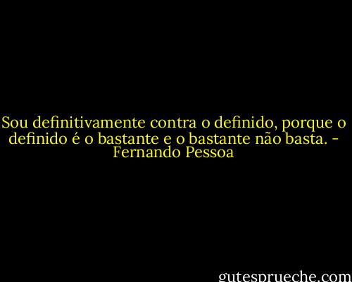 Sou definitivamente contra o definido, porque o definido é o bastante e o bastante não basta. - Fernando Pessoa