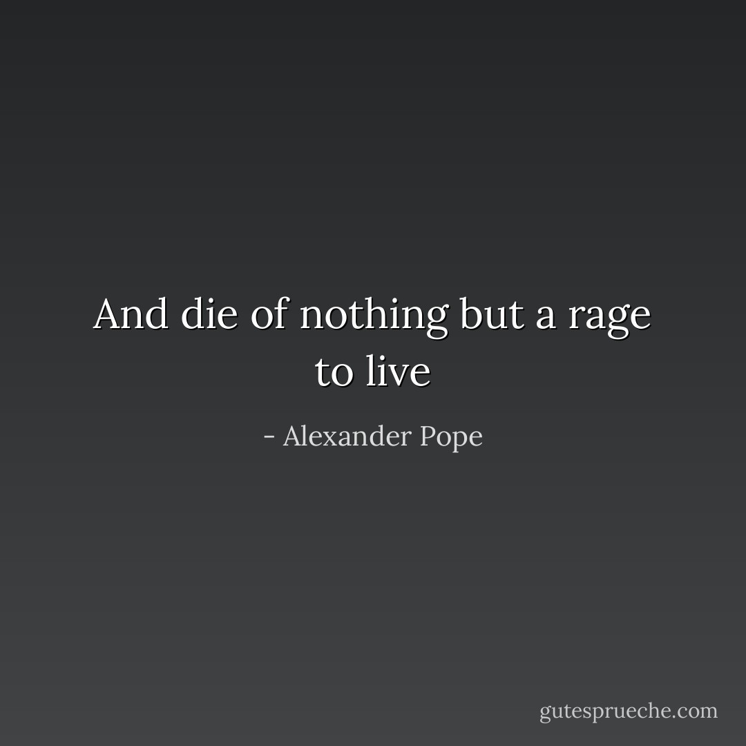 And die of nothing but a rage to live - Alexander Pope