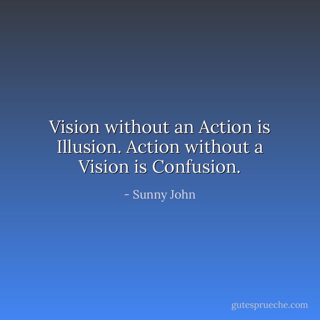 Vision without an Action is Illusion. Action without a Vision is Confusion. - Sunny John