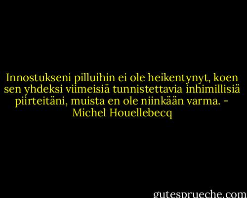 Innostukseni pilluihin ei ole heikentynyt, koen sen yhdeksi viimeisiä tunnistettavia inhimillisiä piirteitäni, muista en ole niinkään varma. - Michel Houellebecq