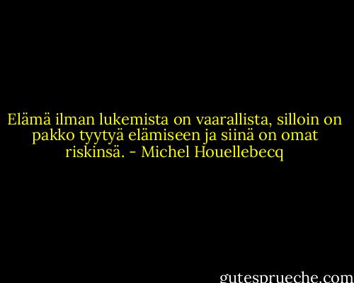 Elämä ilman lukemista on vaarallista, silloin on pakko tyytyä elämiseen ja siinä on omat riskinsä. - Michel Houellebecq