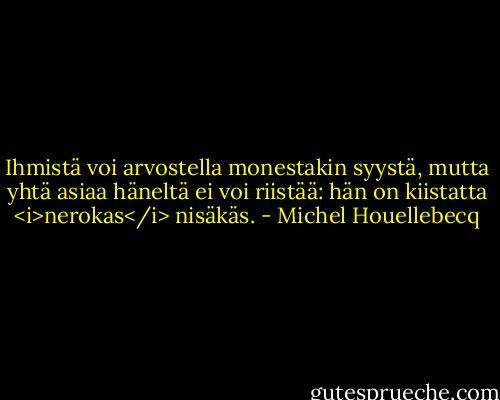 Ihmistä voi arvostella monestakin syystä, mutta yhtä asiaa häneltä ei voi riistää: hän on kiistatta <i>nerokas</i> nisäkäs. - Michel Houellebecq
