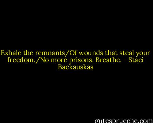 Exhale the remnants/Of wounds that steal your freedom./No more prisons. Breathe. - Staci Backauskas