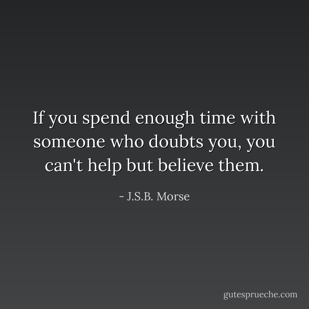If you spend enough time with someone who doubts you, you can't help but believe them. - J.S.B. Morse