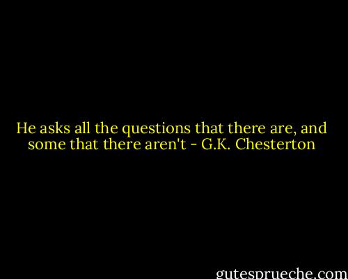 He asks all the questions that there are, and some that there aren't - G.K. Chesterton