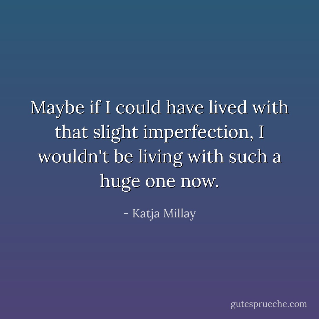 Maybe if I could have lived with that slight imperfection, I wouldn't be living with such a huge one now. - Katja Millay