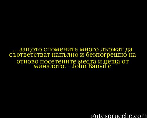 ... защото спомените много държат да съответстват напълно и безпогрешно на отново посетените места и неща от миналото. - John Banville