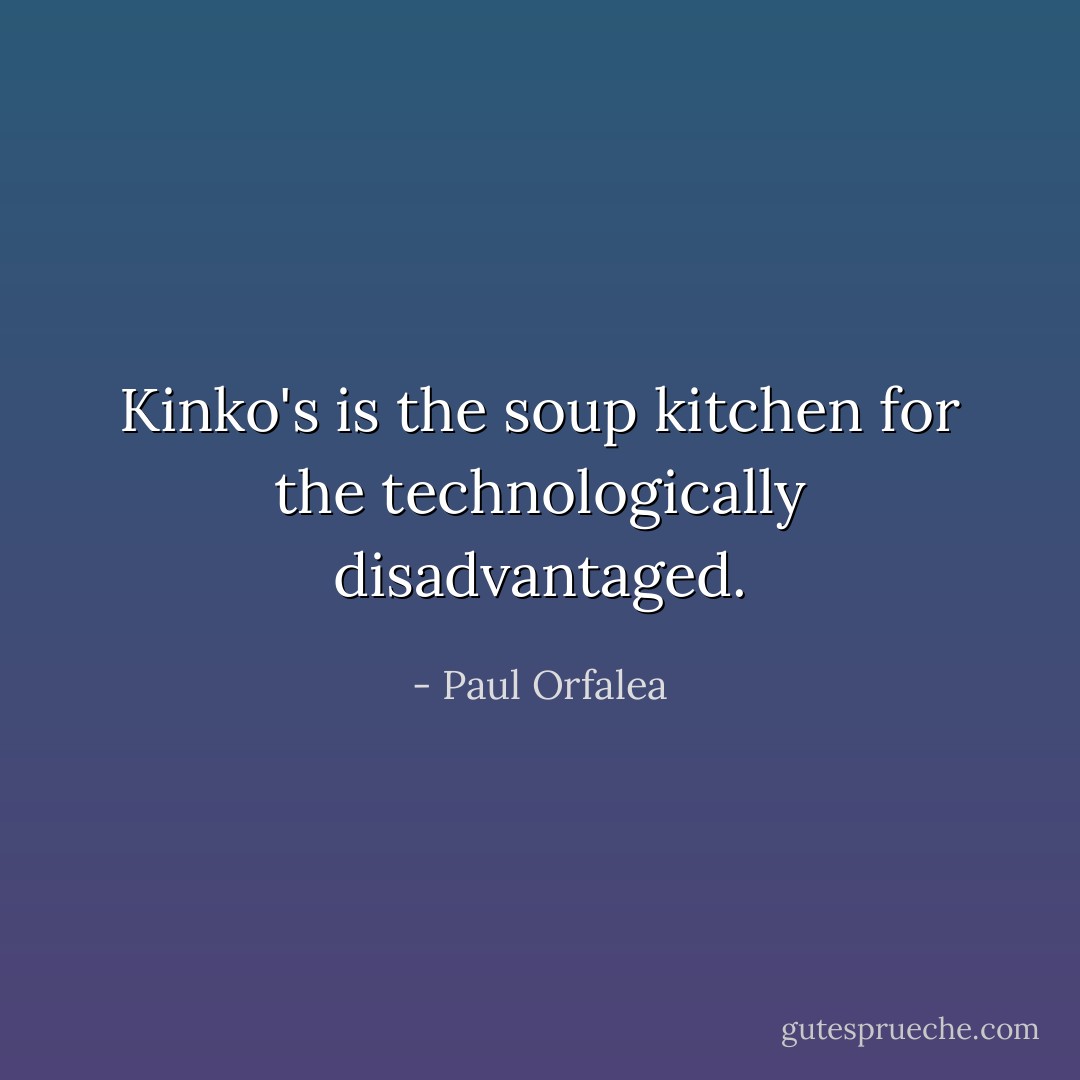Kinko's is the soup kitchen for the technologically disadvantaged. - Paul Orfalea