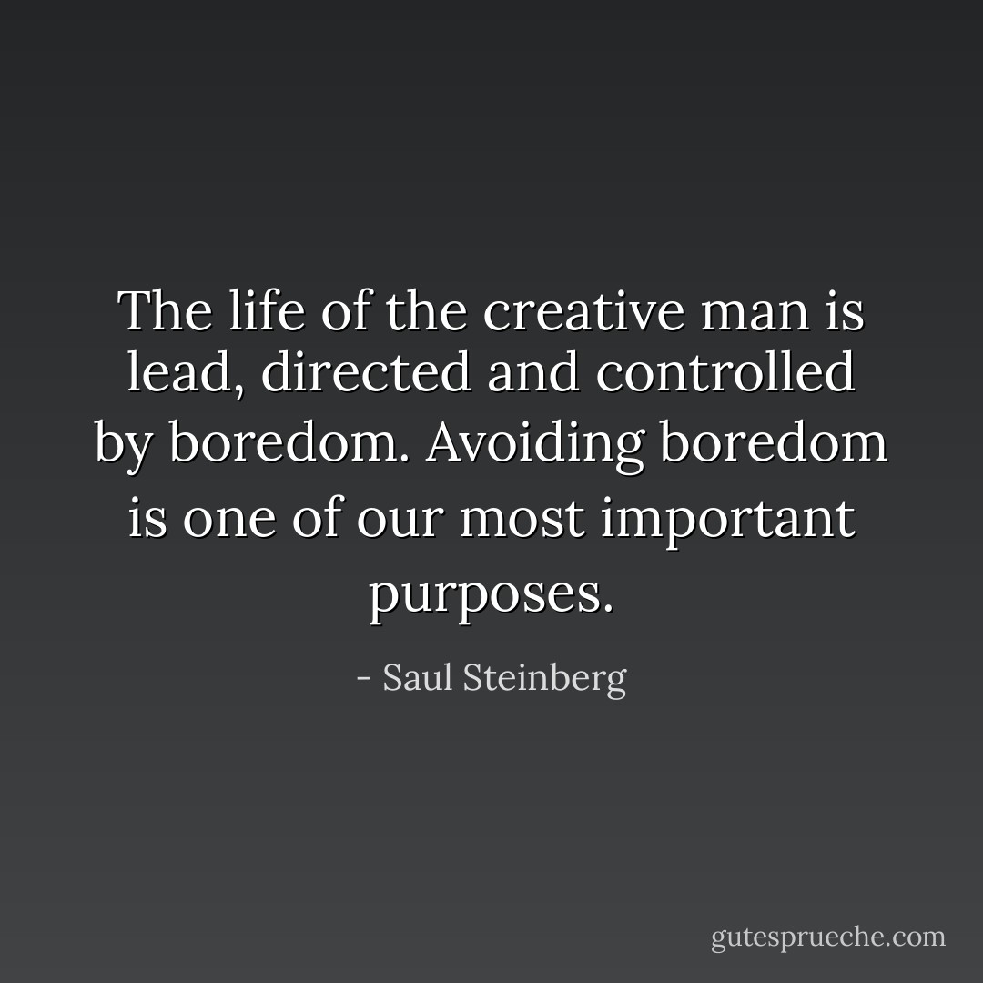 The life of the creative man is lead, directed and controlled by boredom. Avoiding boredom is one of our most important purposes. - Saul Steinberg