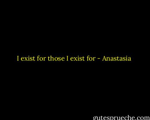 I exist for those I exist for - Anastasia