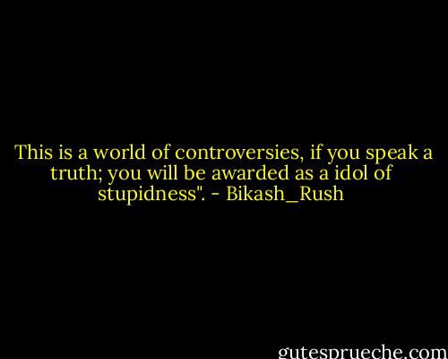 This is a world of controversies, if you speak a truth; you will be awarded as a idol of stupidness". - Bikash_Rush