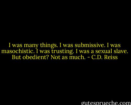 I was many things. I was submissive. I was masochistic. I was trusting. I was a sexual slave. But obedient? Not as much. - C.D. Reiss