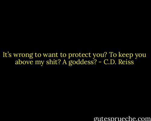 It’s wrong to want to protect you? To keep you above my shit? A goddess? - C.D. Reiss