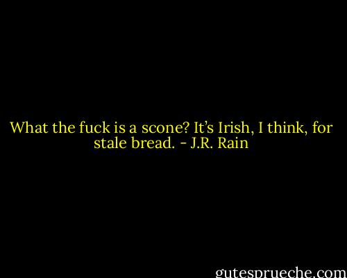 What the fuck is a scone?<br />It’s Irish, I think, for stale bread. - J.R. Rain