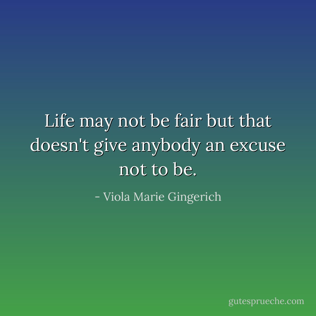 Life may not be fair but that doesn't give anybody an excuse not to be. - Viola Marie Gingerich