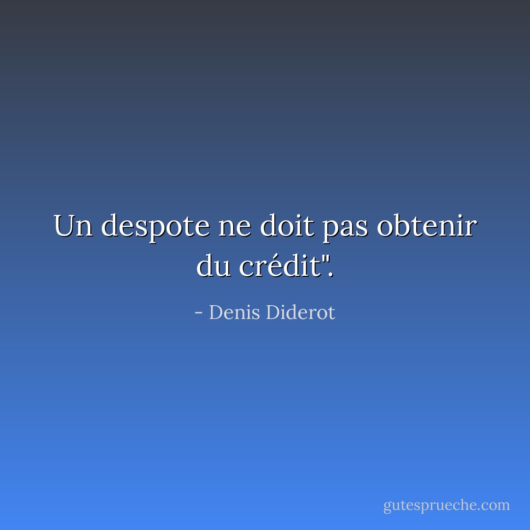 Un despote ne doit pas obtenir du crédit". - Denis Diderot