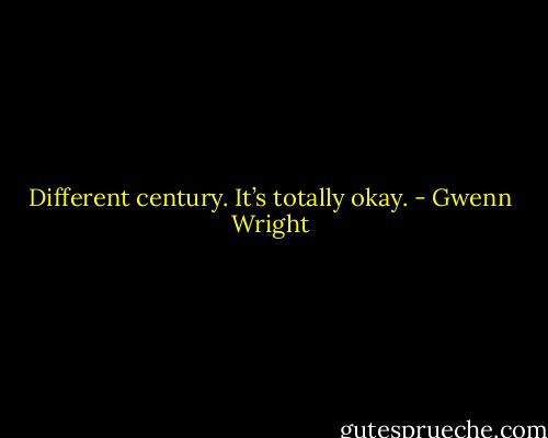 Different century. It’s totally okay. - Gwenn Wright