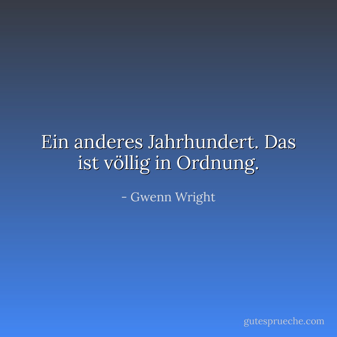 Ein anderes Jahrhundert. Das ist völlig in Ordnung. - Gwenn Wright<