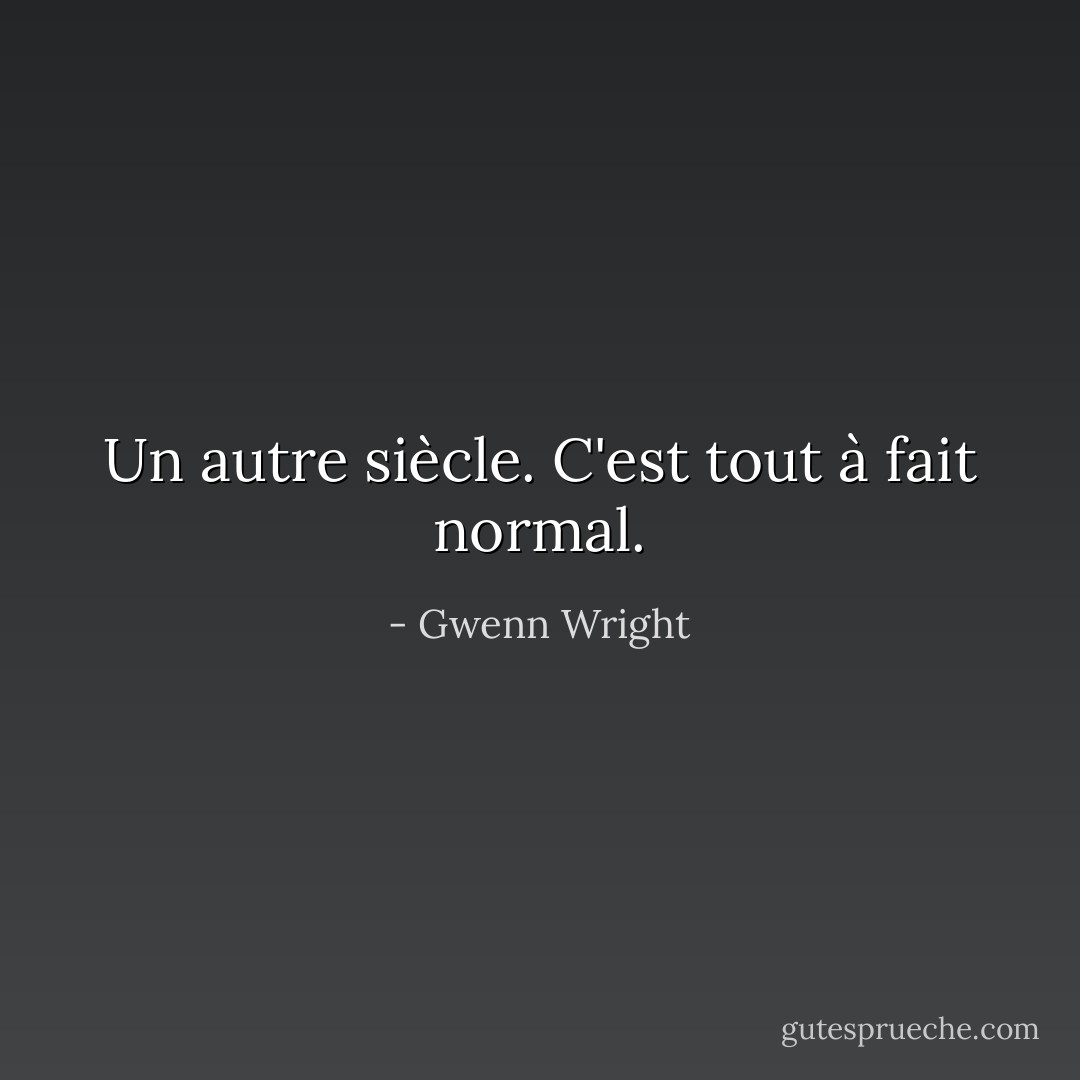 Un autre siècle. C'est tout à fait normal. - Gwenn Wright