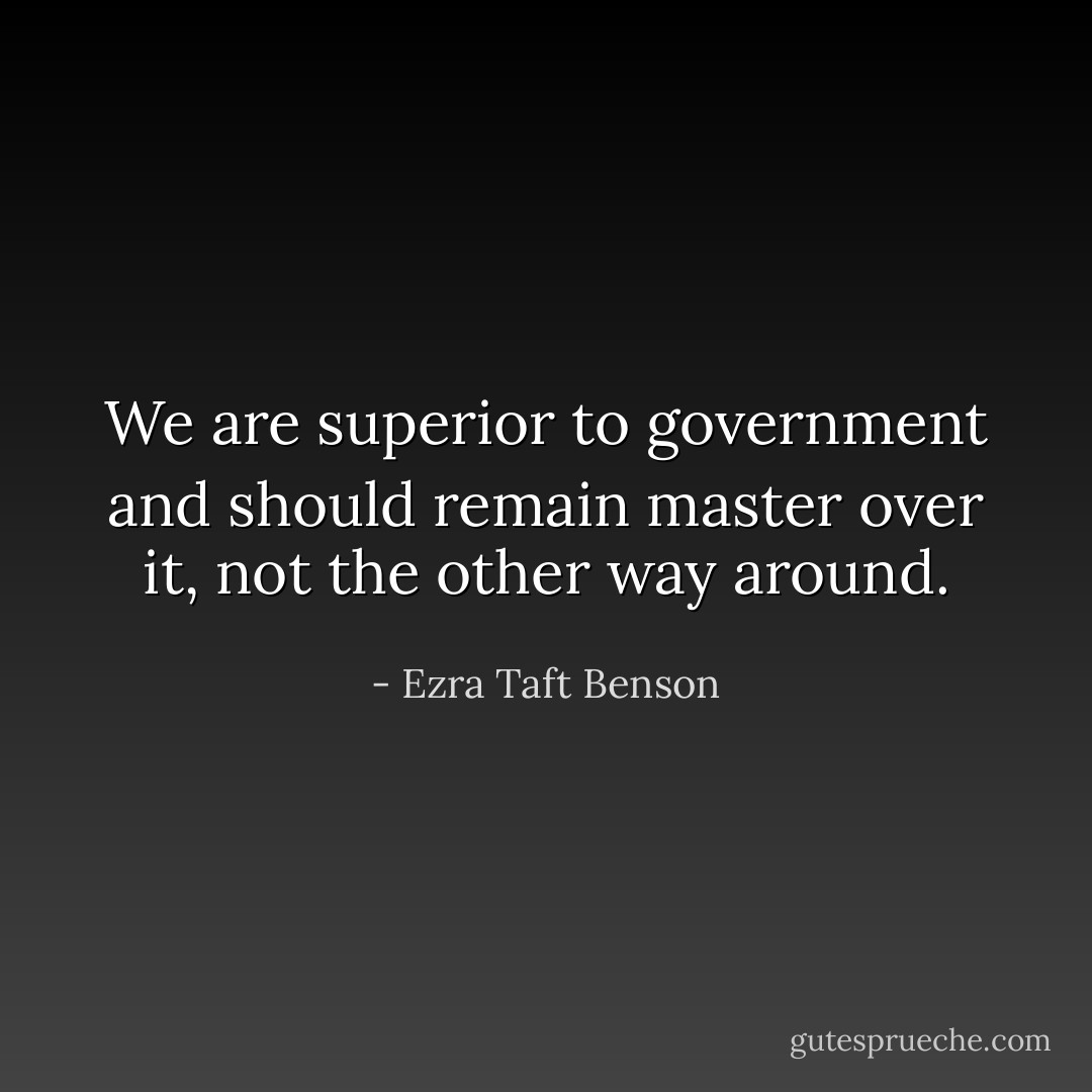 We are superior to government and should remain master over it, not the other way around. - Ezra Taft Benson