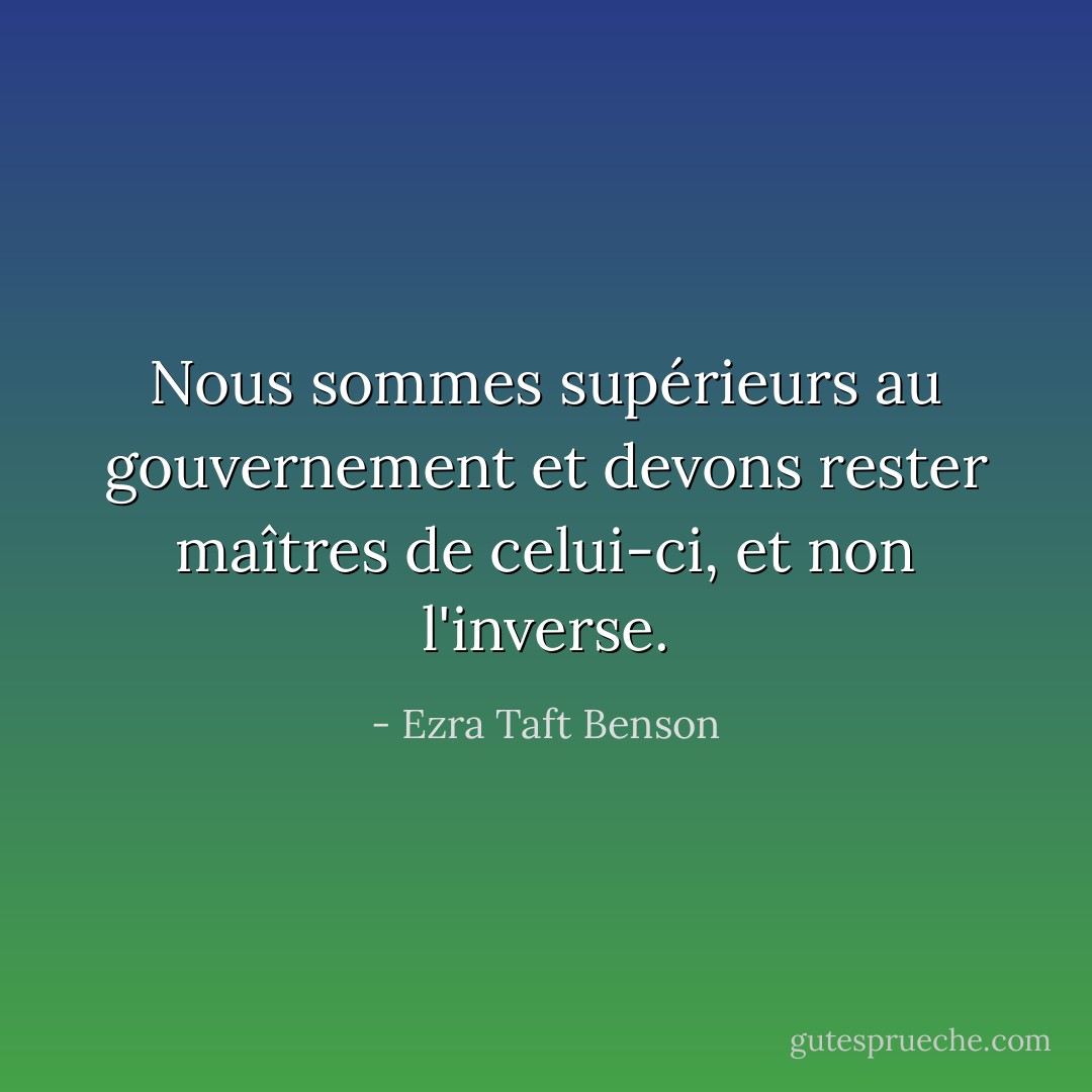 Nous sommes supérieurs au gouvernement et devons rester maîtres de celui-ci, et non l'inverse. - Ezra Taft Benson