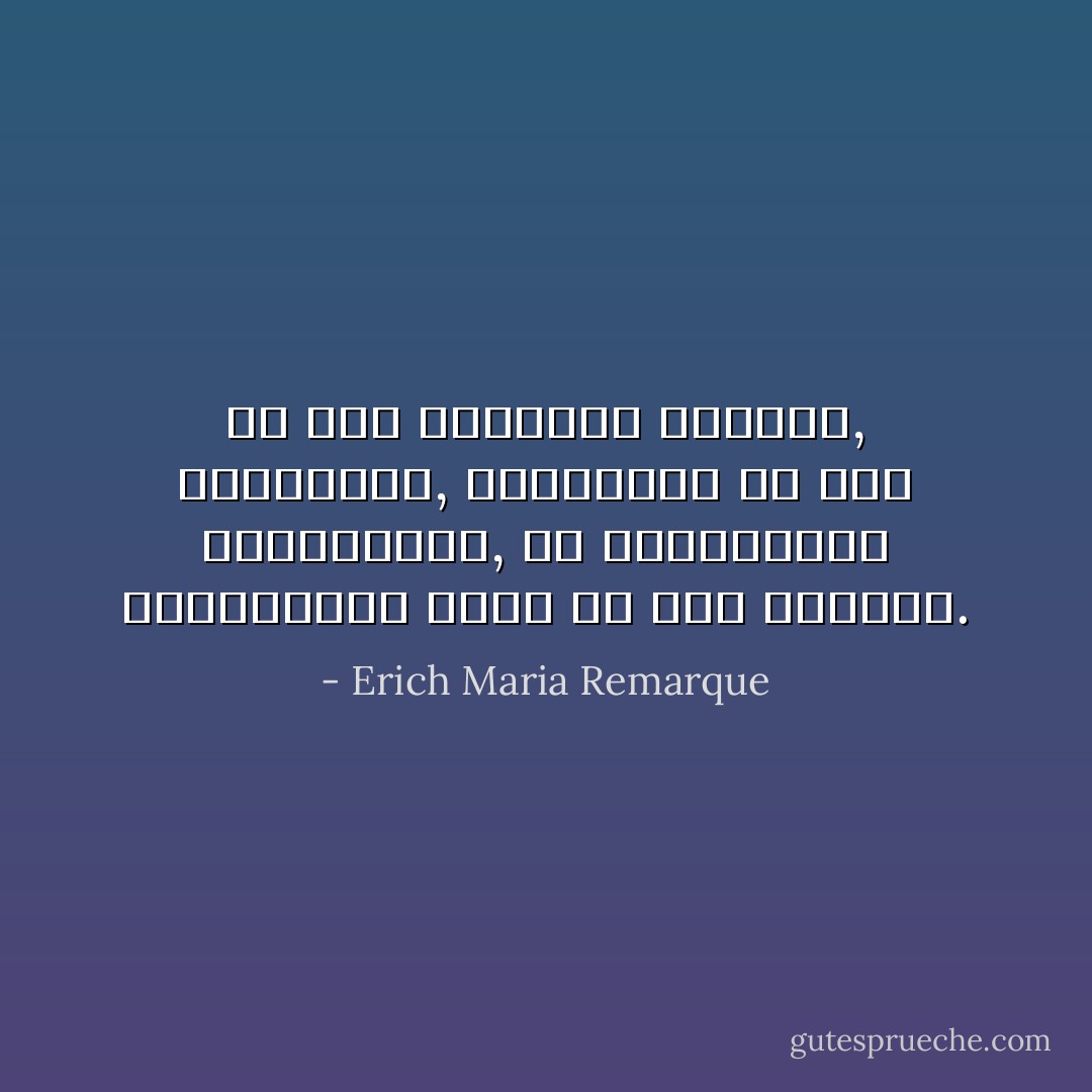 მე მის გვერდით ვიდექი, ვუსმენდი, ვიცინოდი და თან ვფიქრობდი, რა საშინელია გიყვარდეს ქალი და იყო ღარიბი. - Erich Maria Remarque
