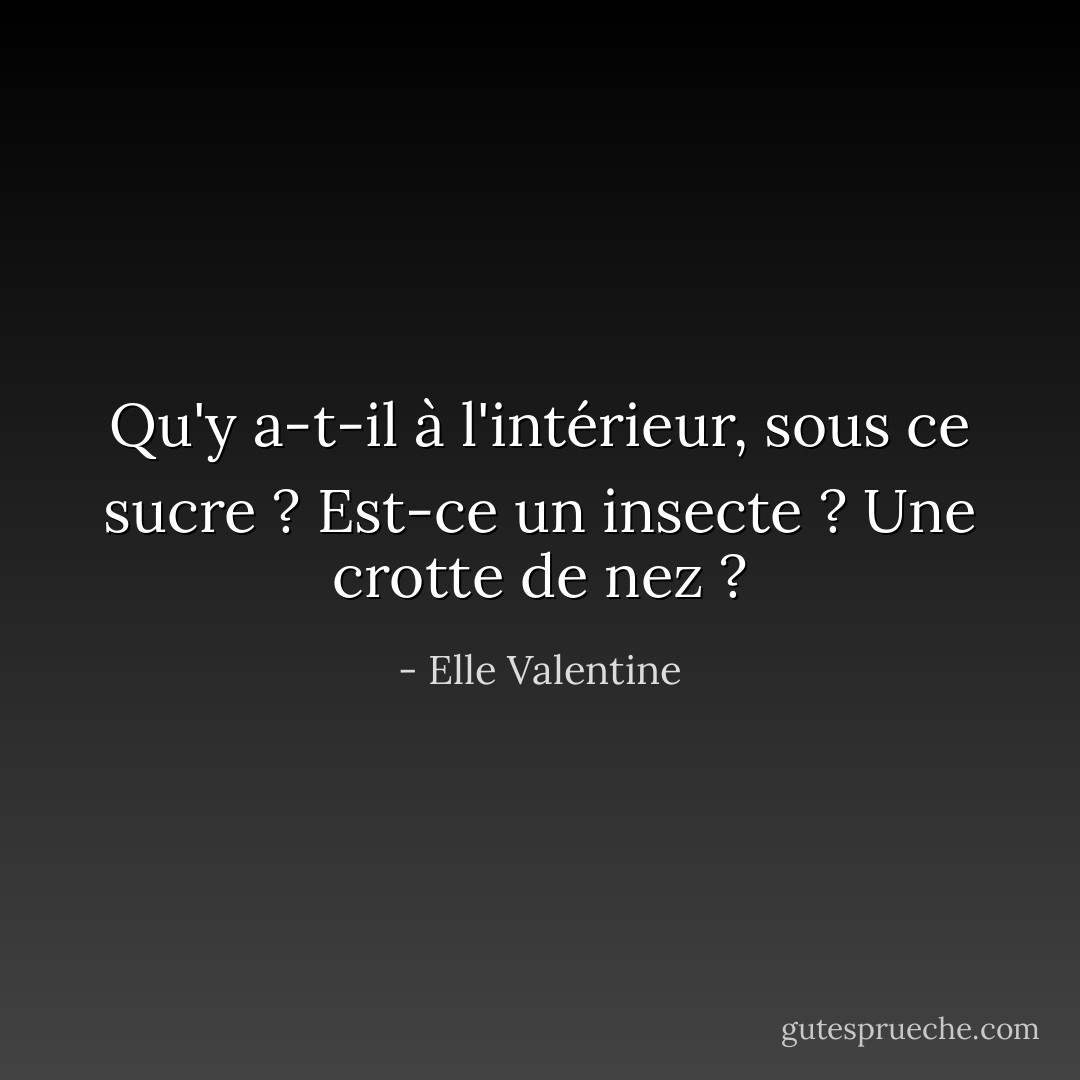 Qu'y a-t-il à l'intérieur, sous ce sucre ? Est-ce un insecte ? Une crotte de nez ? - Elle Valentine