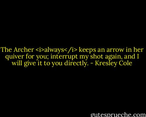 The Archer <i>always</i> keeps an arrow in her quiver for you; interrupt my shot again, and I will give it to you directly. - Kresley Cole