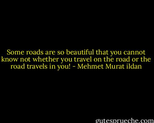 Some roads are so beautiful that you cannot know not whether you travel on the road or the road travels in you! - Mehmet Murat ildan